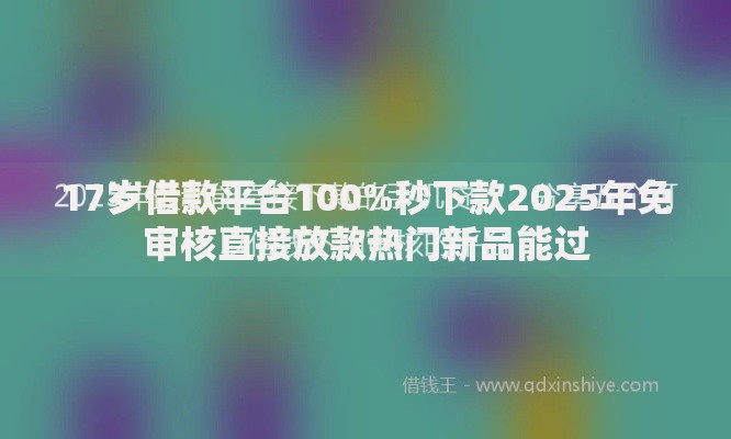 17岁借款平台100%秒下款2025年免审核直接放款热门新品能过