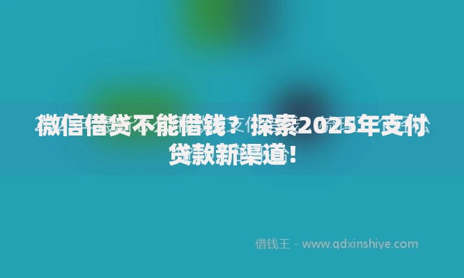 微信借贷不能借钱？探索2025年支付贷款新渠道！