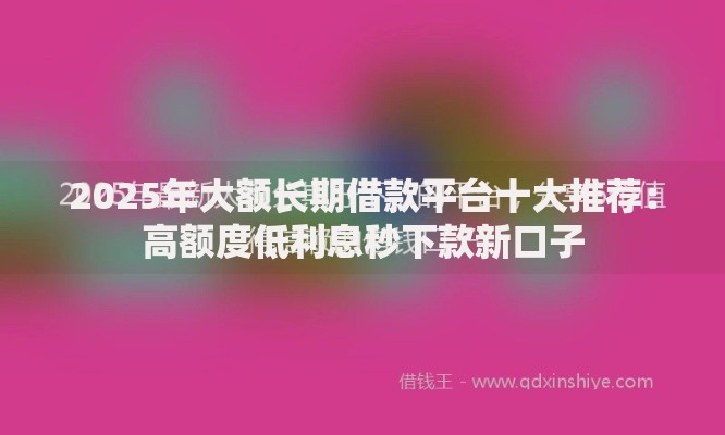 2025年大额长期借款平台十大推荐：高额度低利息秒下款新口子