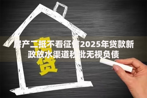 房产二抵不看征信2025年贷款新政放水渠道秒批无视负债