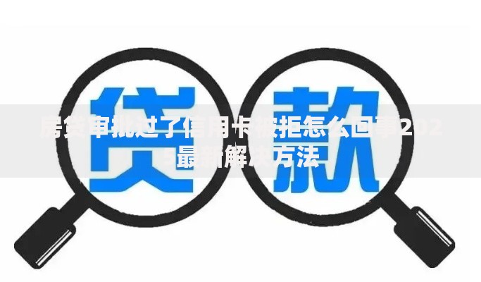 房贷审批过了信用卡被拒怎么回事2025最新解决方法 房贷审批过了信用卡被拒怎么回事2025最新解决方法