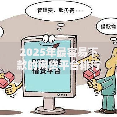 2025年最容易下款的网贷平台排行榜及热门正规借贷渠道推荐