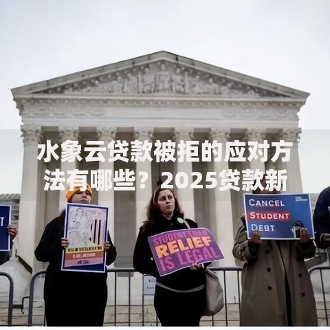 水象云贷款被拒的应对方法有哪些?2025贷款新规和破解技巧全解析 水象云贷款被拒的应对方法有哪些?2025贷款新规和破解技巧全解析