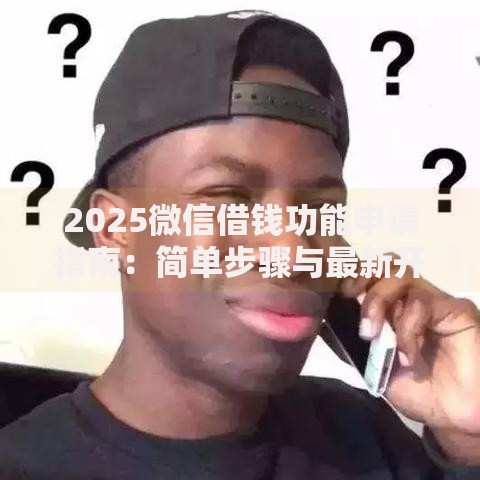 2025微信借钱功能申请指南：简单步骤与最新开通技巧