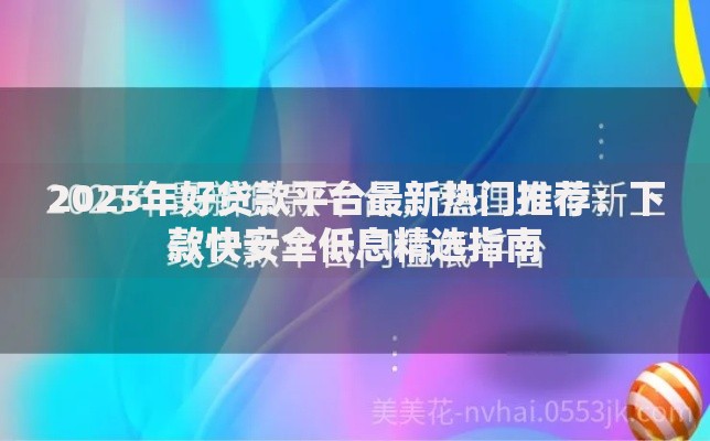 2025年好贷款平台最新热门推荐:下款快安全低息精选指南 2025年好贷款平台最新热门推荐:下款快安全低息精选指南