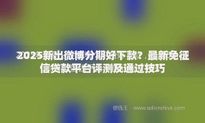 2025新出微博分期好下款？最新免征信贷款平台评测及通过技巧
