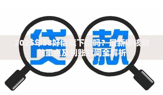 2025年58好借能下款吗？最新审核放款重点及到账时间全解析