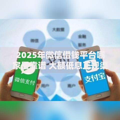 2025年微信借钱平台哪家最靠谱 大额低息正规渠道最新评测