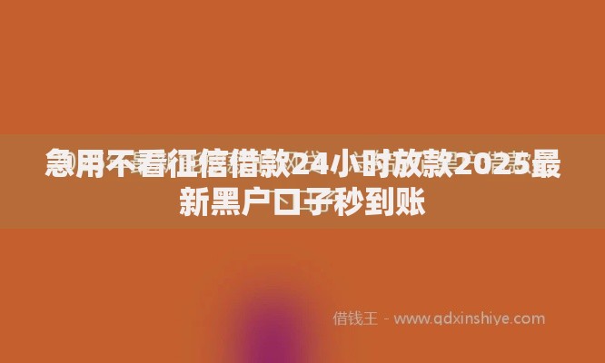 急用不看征信借款24小时放款2025最新黑户口子秒到账 急用不看征信借款24小时放款2025最新黑户口子秒到账