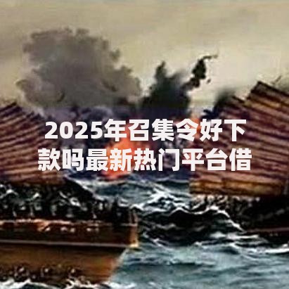 2025年召集令好下款吗最新热门平台借款条件和必过技巧