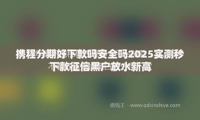 携程分期好下款吗安全吗2025实测秒下款征信黑户放水新高