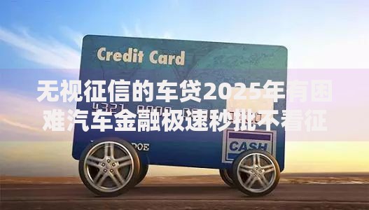 无视征信的车贷2025年有困难汽车金融极速秒批不看征信大数据