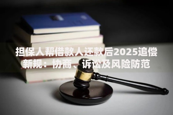 担保人帮借款人还款后2025追偿新规：协商、诉讼及风险防范