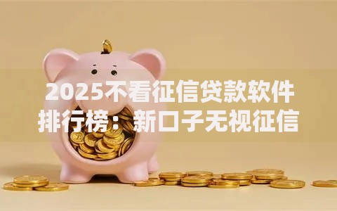 2025不看征信贷款软件排行榜：新口子无视征信秒下款最新热门