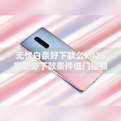 无忧白条好下款么2025最新必下款条件低门槛额度高