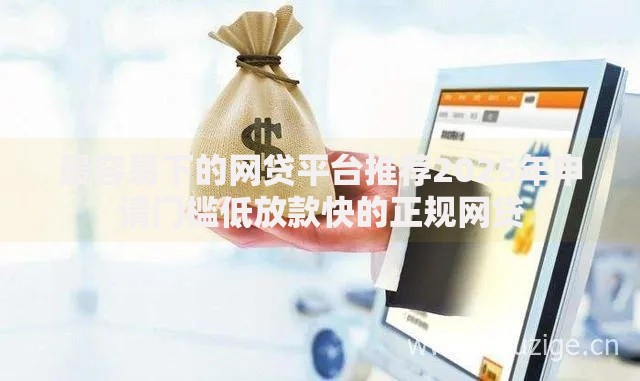 最容易下的网贷平台推荐2025年申请门槛低放款快的正规网贷