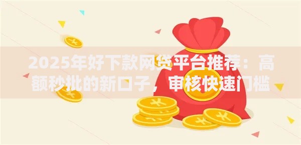 2025年好下款网贷平台推荐：高额秒批的新口子，审核快速门槛低