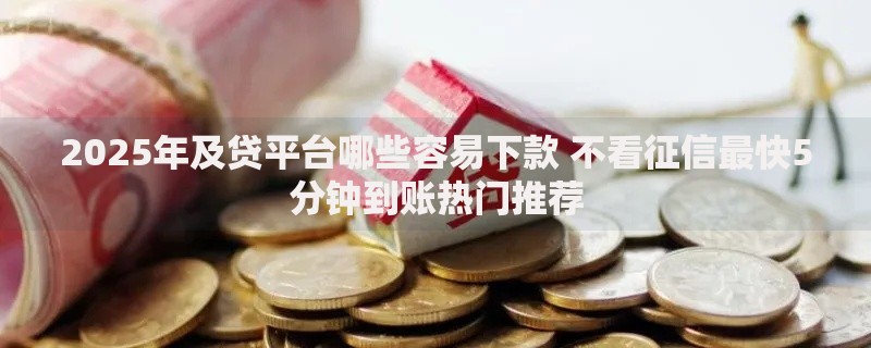 2025年及贷平台哪些容易下款 不看征信最快5分钟到账热门推荐