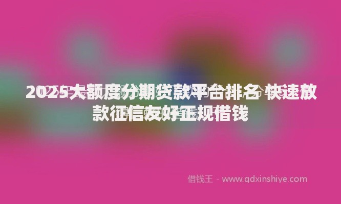 2025大额度分期贷款平台排名 快速放款征信友好正规借钱