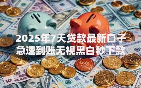 2025年7天贷款最新口子急速到账无视黑白秒下款不看征信必下款热门
