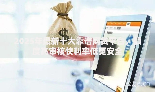 2025年最新十大靠谱网贷平台，额度高审核快利率低更安全