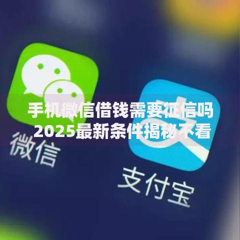 手机微信借钱需要征信吗 2025最新条件揭秘不看征信也能借 手机微信借钱需要征信吗 2025最新条件揭秘不看征信也能借