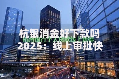 杭银消金好下款吗2025:线上审批快、征信要求放宽 杭银消金好下款吗2025:线上审批快、征信要求放宽