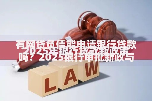 有网贷负债能申请银行贷款吗?2025银行审批新政与五大技巧 有网贷负债能申请银行贷款吗?2025银行审批新政与五大技巧