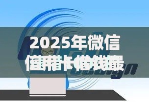 2025年微信信用卡借钱最新攻略:高通过率平台与提额避坑技巧 2025年微信信用卡借钱最新攻略:高通过率平台与提额避坑技巧