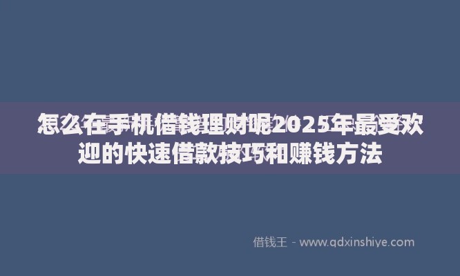 怎么在手机借钱理财呢2025年最受欢迎的快速借款技巧和赚钱方法 怎么在手机借钱理财呢2025年最受欢迎的快速借款技巧和赚钱方法