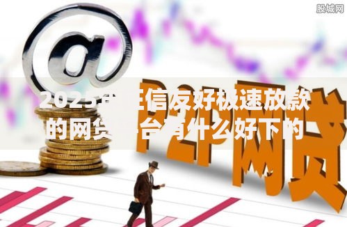 2025年征信友好极速放款的网贷平台有什么好下的 2025年征信友好极速放款的网贷平台有什么好下的