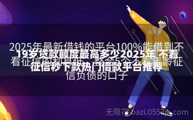 19岁贷款额度最高多少2025年 不看征信秒下款热门借款平台推荐 19岁贷款额度最高多少2025年 不看征信秒下款热门借款平台推荐