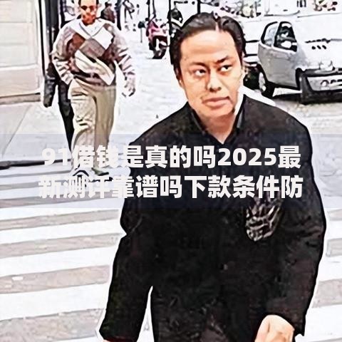 91借钱是真的吗2025最新测评靠谱吗下款条件防骗指南正规平台 91借钱是真的吗2025最新测评靠谱吗下款条件防骗指南正规平台