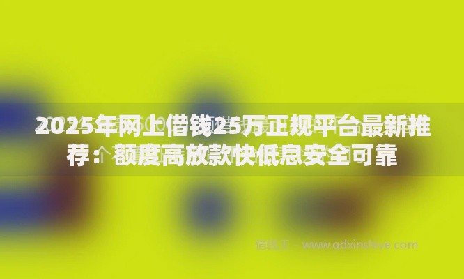 2025年网上借钱25万正规平台最新推荐：额度高放款快低息安全可靠