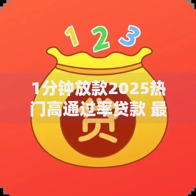 1分钟放款2025热门高通过率贷款 最新极速借款口子到账快 1分钟放款2025热门高通过率贷款 最新极速借款口子到账快