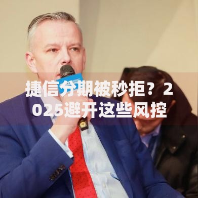 捷信分期被秒拒?2025避开这些风控雷区 捷信分期被秒拒?2025避开这些风控雷区