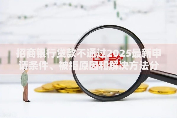 招商银行贷款不通过2025最新申请条件、被拒原因和解决方法分析 招商银行贷款不通过2025最新申请条件、被拒原因和解决方法分析