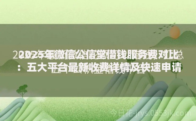 2025年微信公信堂借钱服务费对比：五大平台最新收费详情及快速申请指南
