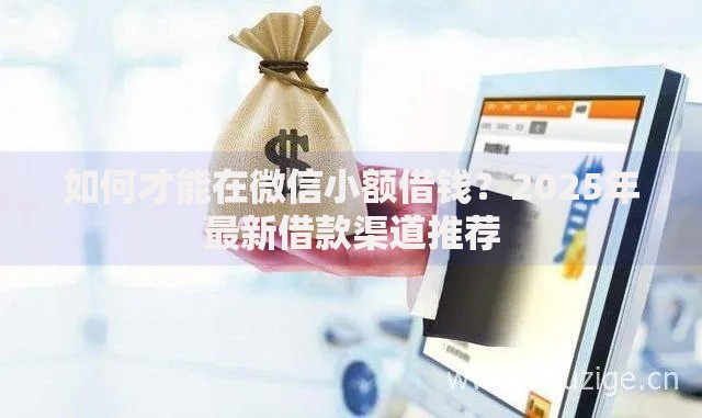 如何才能在微信小额借钱？2025年最新借款渠道推荐
