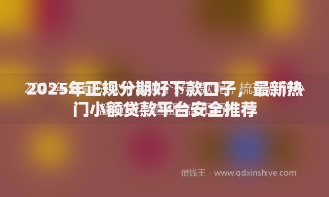 2025年正规分期好下款口子,最新热门小额贷款平台安全推荐 2025年正规分期好下款口子,最新热门小额贷款平台安全推荐