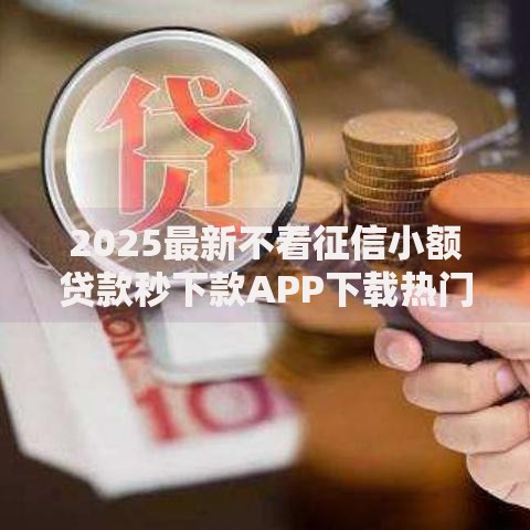 2025最新不看征信小额贷款秒下款APP下载热门口子推荐 2025最新不看征信小额贷款秒下款APP下载热门口子推荐
