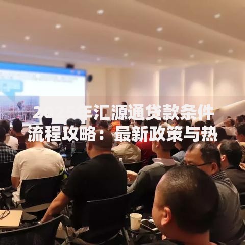 2025年汇源通贷款条件流程攻略:最新政策与热门优惠指南 2025年汇源通贷款条件流程攻略:最新政策与热门优惠指南