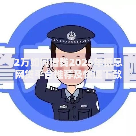 2万如何借钱2025年低息网贷平台推荐及快速下款技巧 2万如何借钱2025年低息网贷平台推荐及快速下款技巧