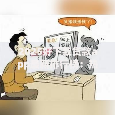 2025好下款贷款app最新排行榜:热门正规平台快速到账 2025好下款贷款app最新排行榜:热门正规平台快速到账
