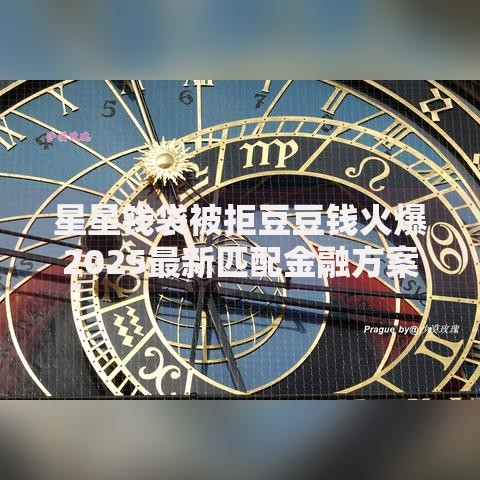星星钱袋被拒豆豆钱火爆2025最新匹配金融方案稳定下款 星星钱袋被拒豆豆钱火爆2025最新匹配金融方案稳定下款