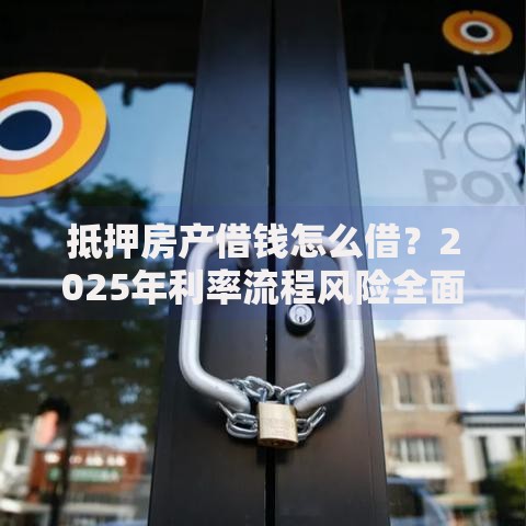 抵押房产借钱怎么借?2025年利率流程风险全面解析 抵押房产借钱怎么借?2025年利率流程风险全面解析