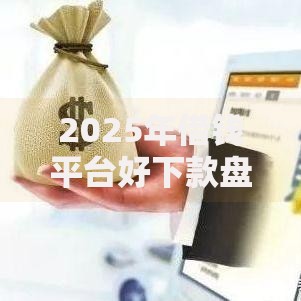 2025年借钱平台好下款盘点：热门贷款APP最新推荐排行榜