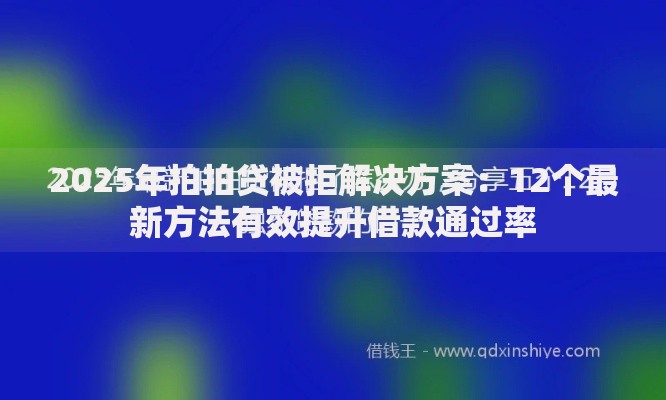 2025年拍拍贷被拒解决方案：12个最新方法有效提升借款通过率