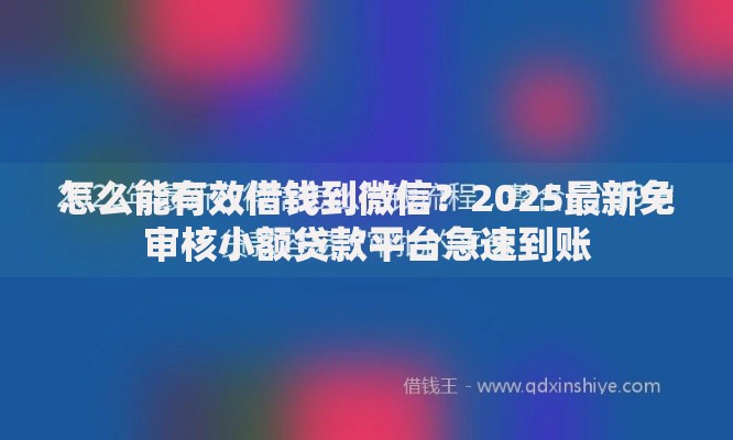 怎么能有效借钱到微信？2025最新免审核小额贷款平台急速到账