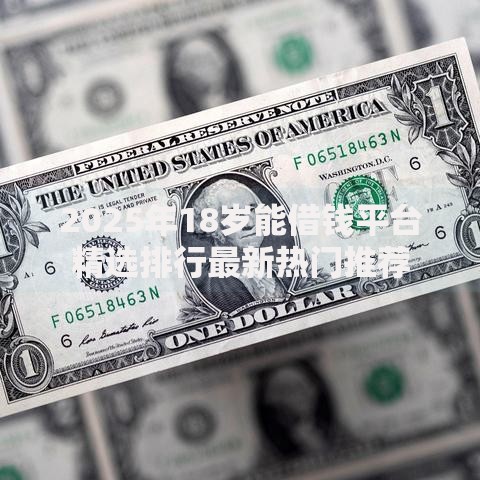 2025年18岁能借钱平台精选排行最新热门推荐